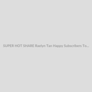 SUPER HOT SHARE Raelyn Tan Happy Subscribers Toolkit Download